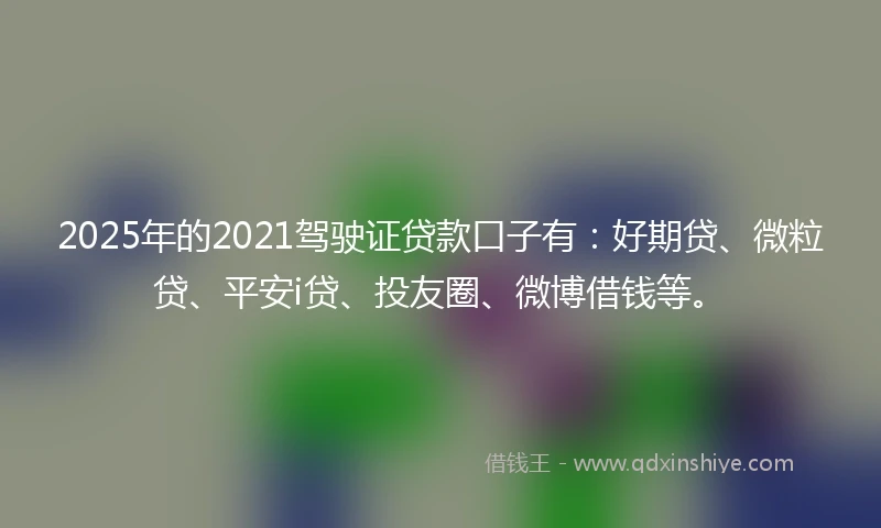 2025年的2021驾驶证贷款口子有：好期贷、微粒贷、平安i贷、投友圈、微博借钱等。
