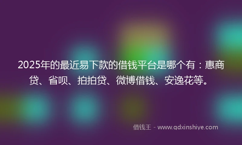 2025年的最近易下款的借钱平台是哪个有：惠商贷、省呗、拍拍贷、微博借钱、安逸花等。