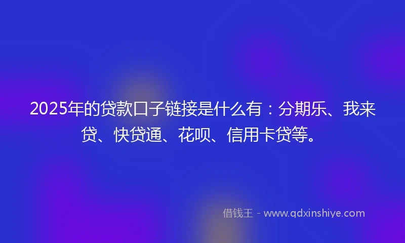 2025年的贷款口子链接是什么有：分期乐、我来贷、快贷通、花呗、信用卡贷等。