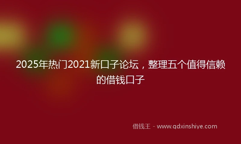 2025年热门2021新口子论坛，整理五个值得信赖的借钱口子