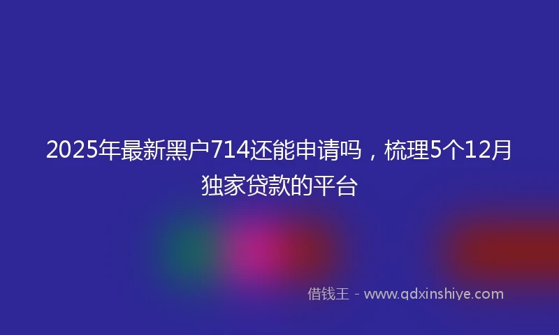 2025年最新黑户714还能申请吗，梳理5个12月独家贷款的平台