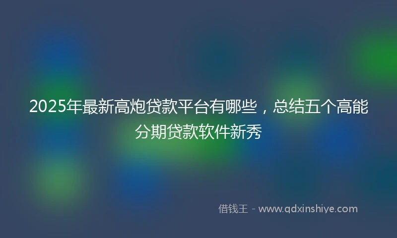 2025年最新高炮贷款平台有哪些，总结五个高能分期贷款软件新秀