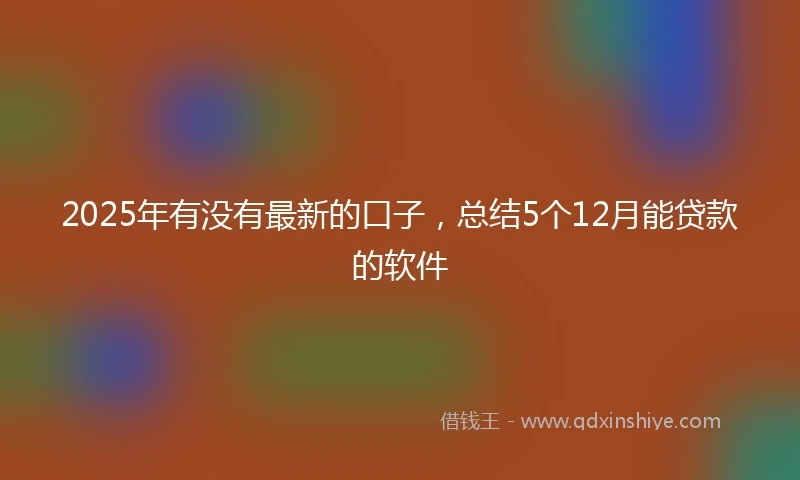 2025年有没有最新的口子，总结5个12月能贷款的软件