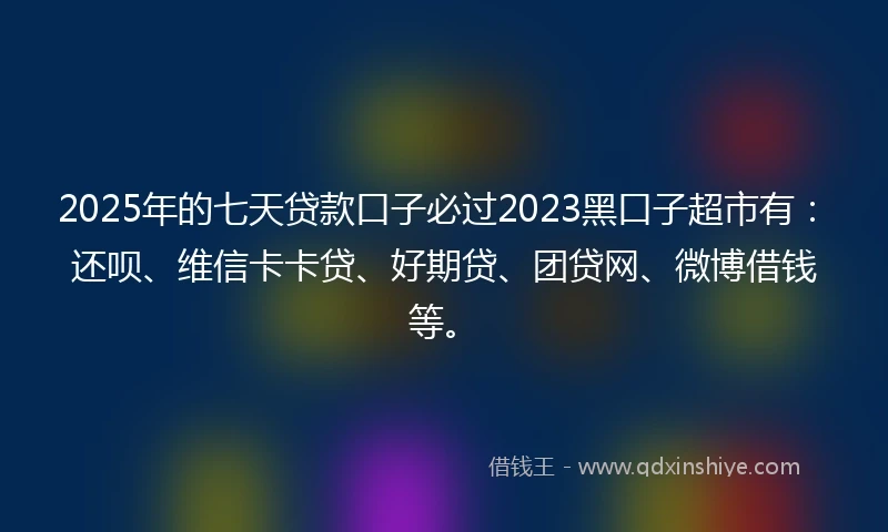 2025年的七天贷款口子必过2023黑口子超市有：还呗、维信卡卡贷、好期贷、团贷网、微博借钱等。