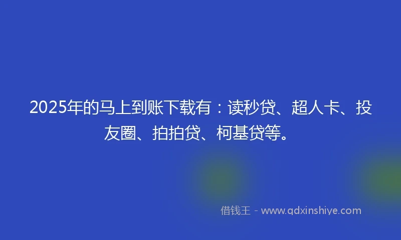 2025年的马上到账下载有：读秒贷、超人卡、投友圈、拍拍贷、柯基贷等。