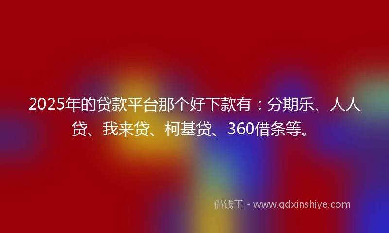 2025年的贷款平台那个好下款有：分期乐、人人贷、我来贷、柯基贷、360借条等。