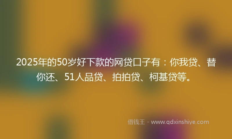 2025年的50岁好下款的网贷口子有：你我贷、替你还、51人品贷、拍拍贷、柯基贷等。