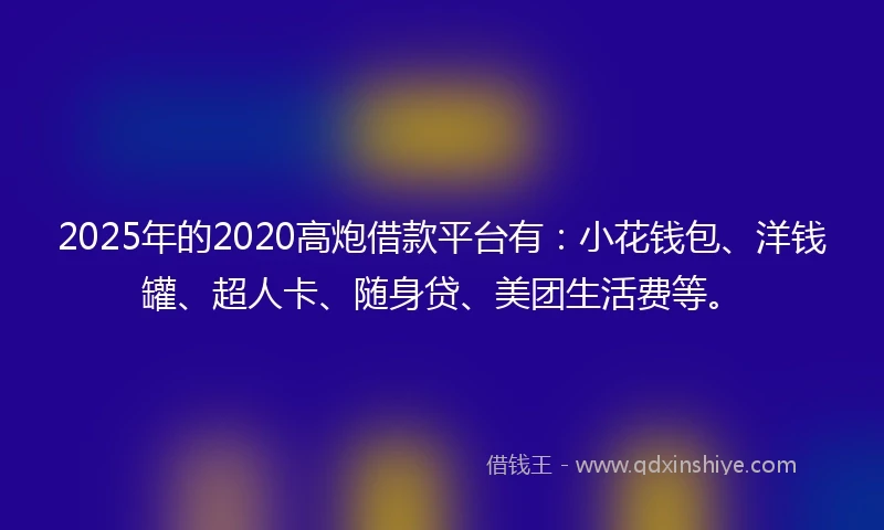 2025年的2020高炮借款平台有：小花钱包、洋钱罐、超人卡、随身贷、美团生活费等。