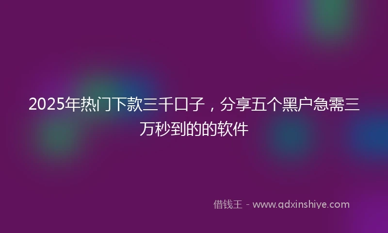 2025年热门下款三千口子，分享五个黑户急需三万秒到的的软件