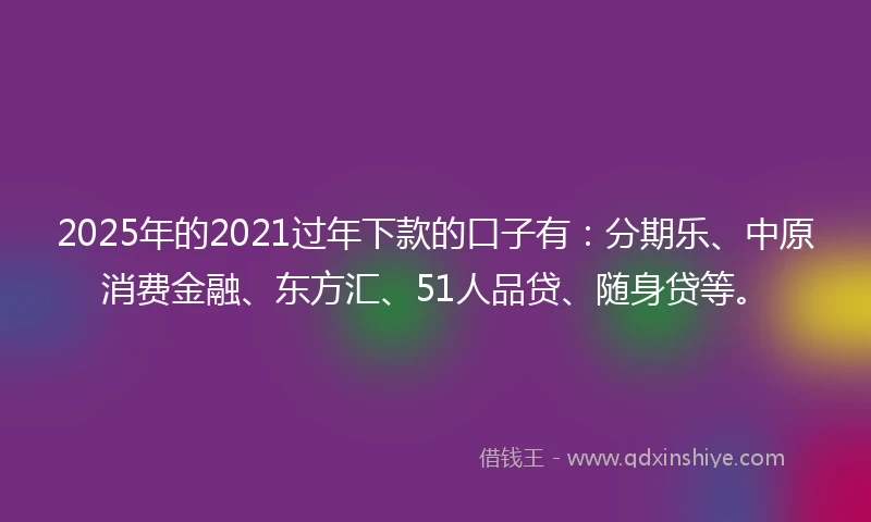 2025年的2021过年下款的口子有：分期乐、中原消费金融、东方汇、51人品贷、随身贷等。