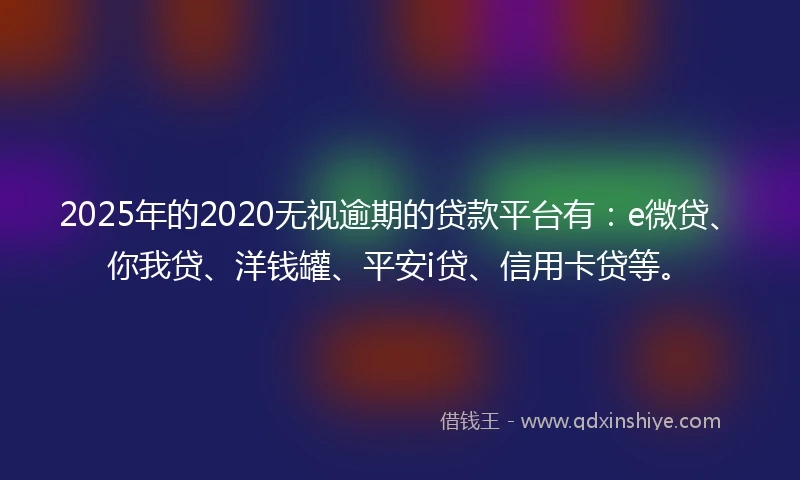 2025年的2020无视逾期的贷款平台有：e微贷、你我贷、洋钱罐、平安i贷、信用卡贷等。