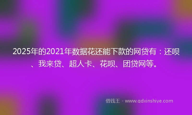 2025年的2021年数据花还能下款的网贷有：还呗、我来贷、超人卡、花呗、团贷网等。