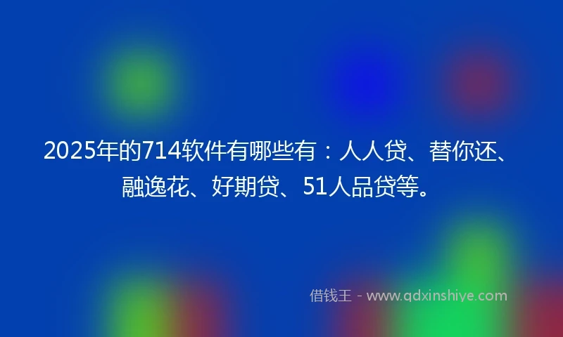 2025年的714软件有哪些有：人人贷、替你还、融逸花、好期贷、51人品贷等。