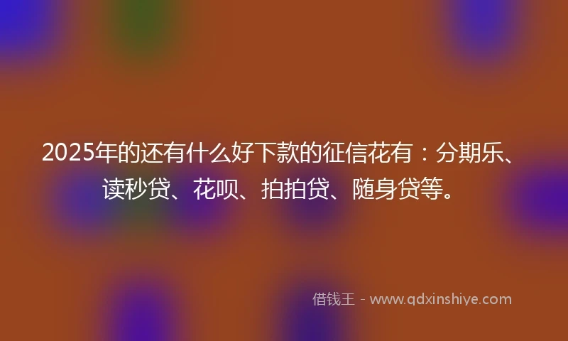 2025年的还有什么好下款的征信花有：分期乐、读秒贷、花呗、拍拍贷、随身贷等。