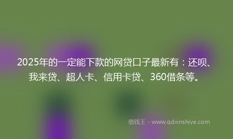 2025年的一定能下款的网贷口子最新有：还呗、我来贷、超人卡、信用卡贷、360借条等。