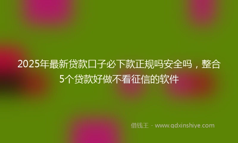 2025年最新贷款口子必下款正规吗安全吗，整合5个贷款好做不看征信的软件
