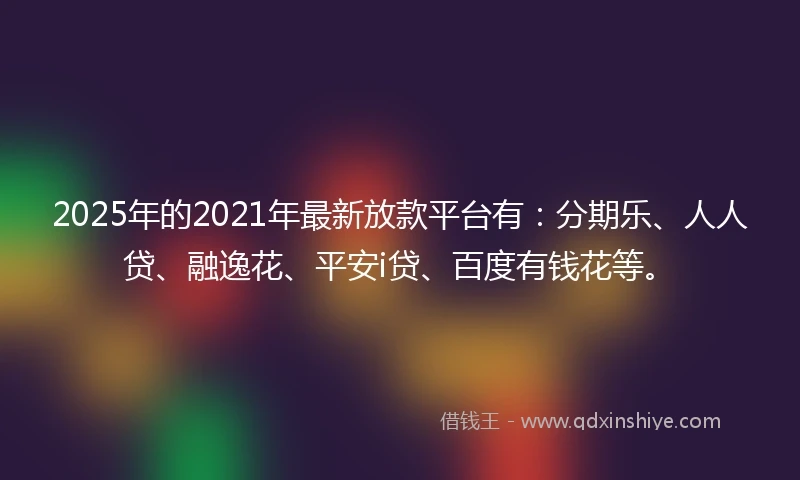 2025年的2021年最新放款平台有：分期乐、人人贷、融逸花、平安i贷、百度有钱花等。