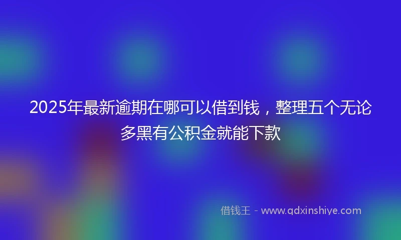 2025年最新逾期在哪可以借到钱，整理五个无论多黑有公积金就能下款