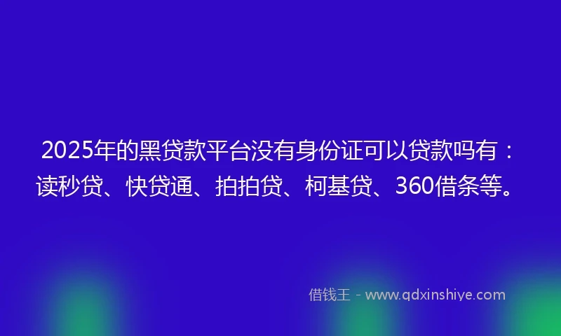2025年的黑贷款平台没有身份证可以贷款吗有：读秒贷、快贷通、拍拍贷、柯基贷、360借条等。