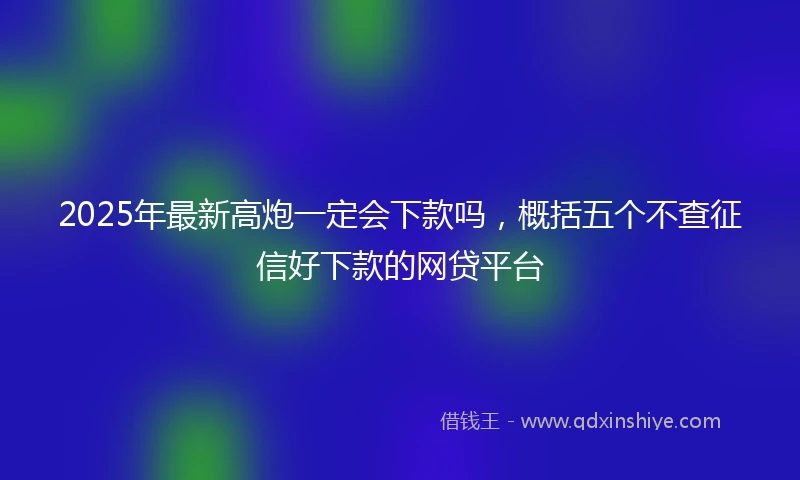 2025年最新高炮一定会下款吗，概括五个不查征信好下款的网贷平台