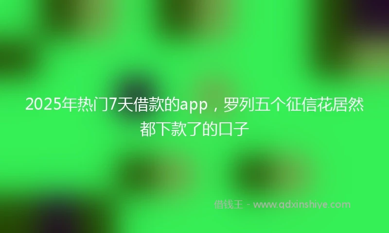2025年热门7天借款的app，罗列五个征信花居然都下款了的口子
