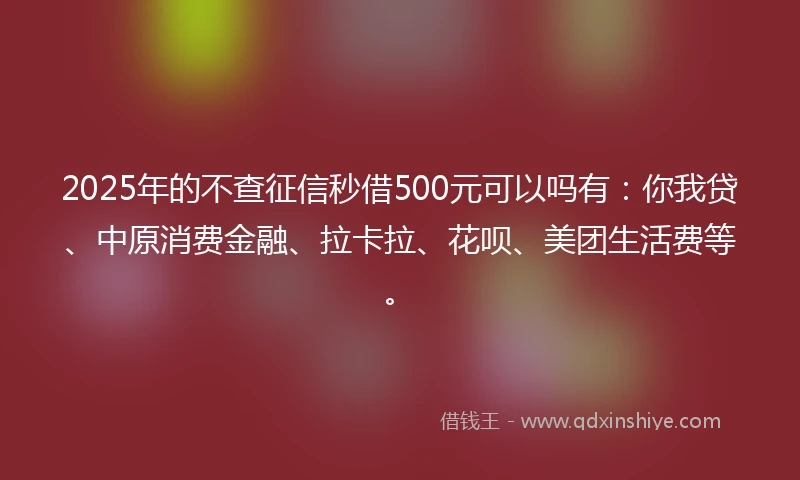 2025年的不查征信秒借500元可以吗有：你我贷、中原消费金融、拉卡拉、花呗、美团生活费等。