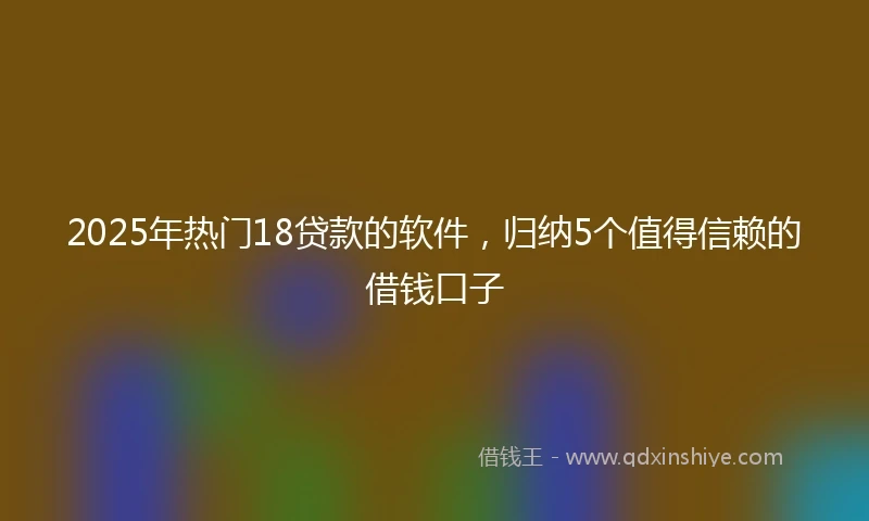 2025年热门18贷款的软件，归纳5个值得信赖的借钱口子