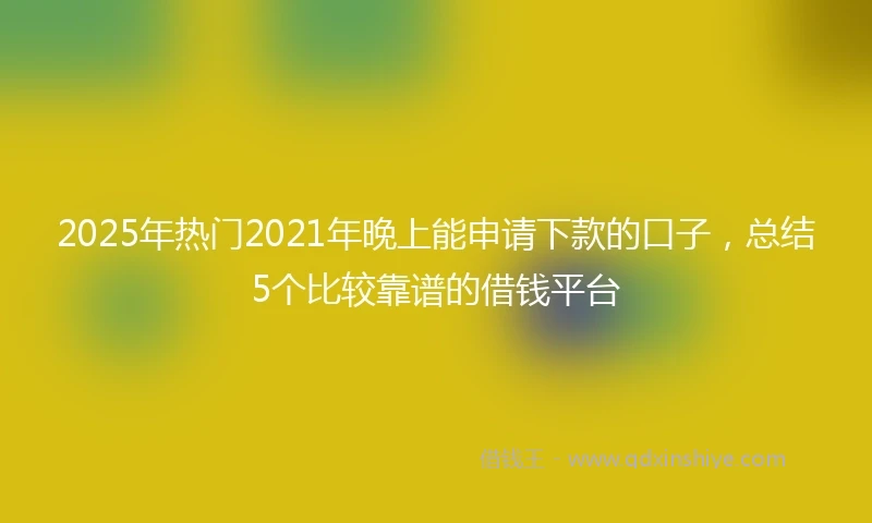 2025年热门2021年晚上能申请下款的口子，总结5个比较靠谱的借钱平台