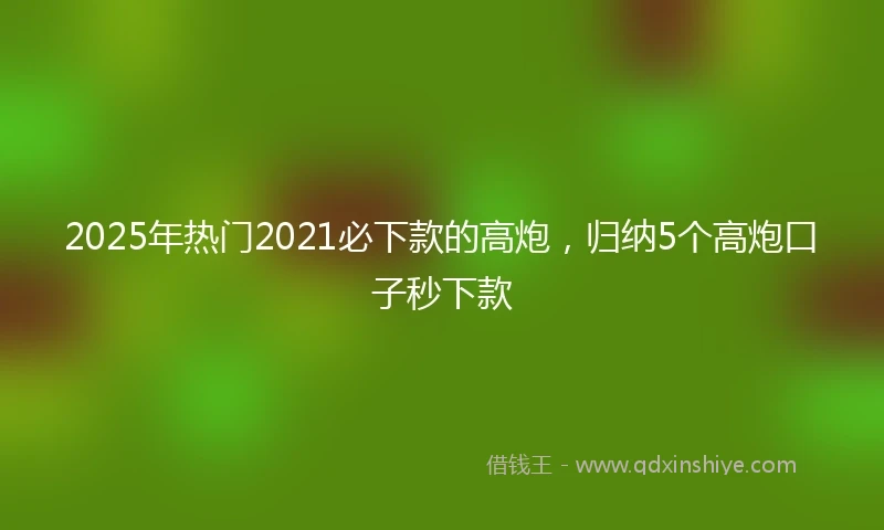 2025年热门2021必下款的高炮，归纳5个高炮口子秒下款