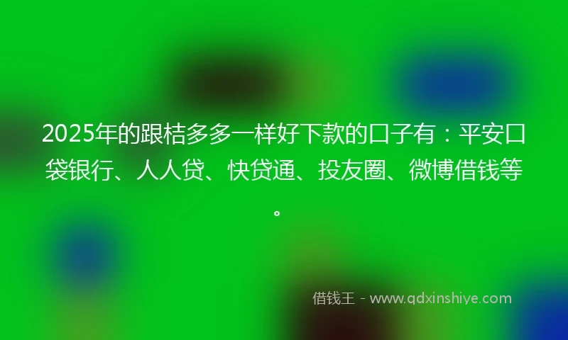 2025年的跟桔多多一样好下款的口子有：平安口袋银行、人人贷、快贷通、投友圈、微博借钱等。