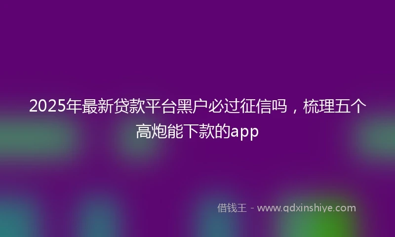 2025年最新贷款平台黑户必过征信吗，梳理五个高炮能下款的app