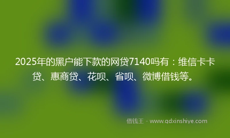 2025年的黑户能下款的网贷7140吗有：维信卡卡贷、惠商贷、花呗、省呗、微博借钱等。