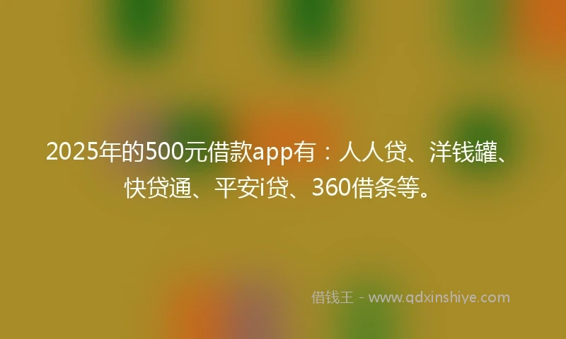2025年的500元借款app有：人人贷、洋钱罐、快贷通、平安i贷、360借条等。