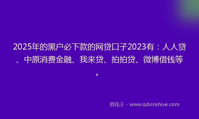 2025年的黑户必下款的网贷口子2023有:人人贷、中原消费金融、我来贷、拍拍贷、微博借钱等。