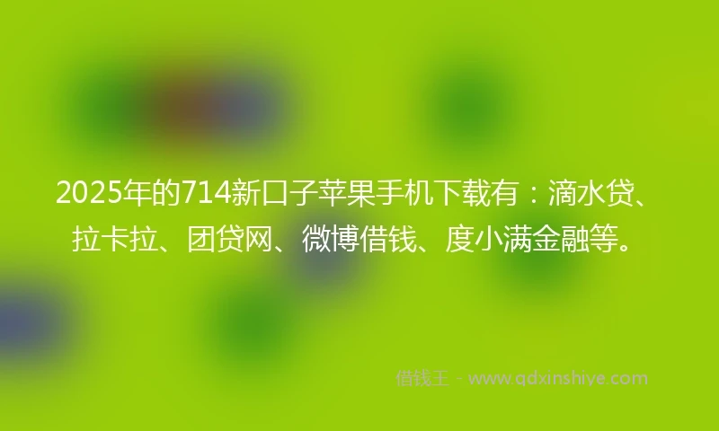 2025年的714新口子苹果手机下载有：滴水贷、拉卡拉、团贷网、微博借钱、度小满金融等。