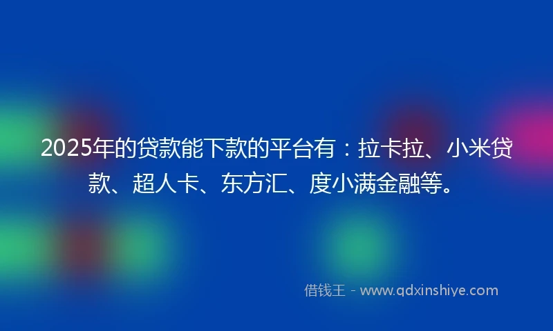 2025年的贷款能下款的平台有：拉卡拉、小米贷款、超人卡、东方汇、度小满金融等。