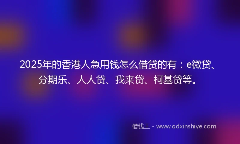 2025年的香港人急用钱怎么借贷的有：e微贷、分期乐、人人贷、我来贷、柯基贷等。