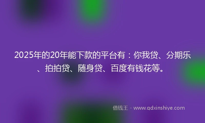 2025年的20年能下款的平台有：你我贷、分期乐、拍拍贷、随身贷、百度有钱花等。