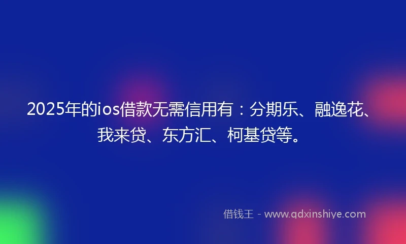 2025年的ios借款无需信用有：分期乐、融逸花、我来贷、东方汇、柯基贷等。