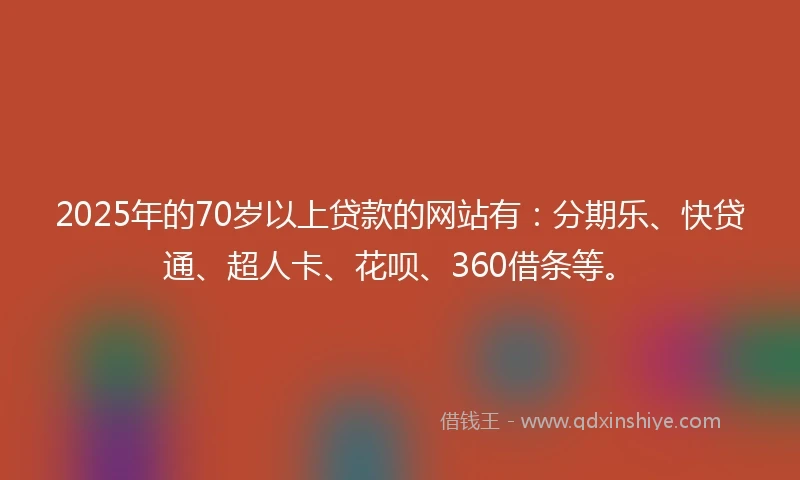 2025年的70岁以上贷款的网站有：分期乐、快贷通、超人卡、花呗、360借条等。
