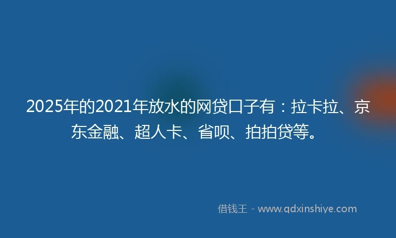 2025年的2021年放水的网贷口子有：拉卡拉、京东金融、超人卡、省呗、拍拍贷等。