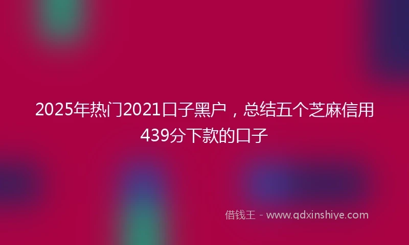 2025年热门2021口子黑户，总结五个芝麻信用439分下款的口子