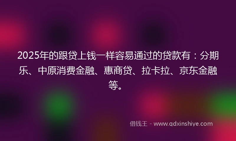 2025年的跟贷上钱一样容易通过的贷款有：分期乐、中原消费金融、惠商贷、拉卡拉、京东金融等。