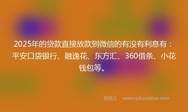 2025年的贷款直接放款到微信的有没有利息有：平安口袋银行、融逸花、东方汇、360借条、小花钱包等。