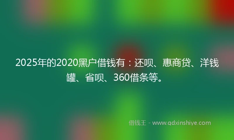 2025年的2020黑户借钱有：还呗、惠商贷、洋钱罐、省呗、360借条等。