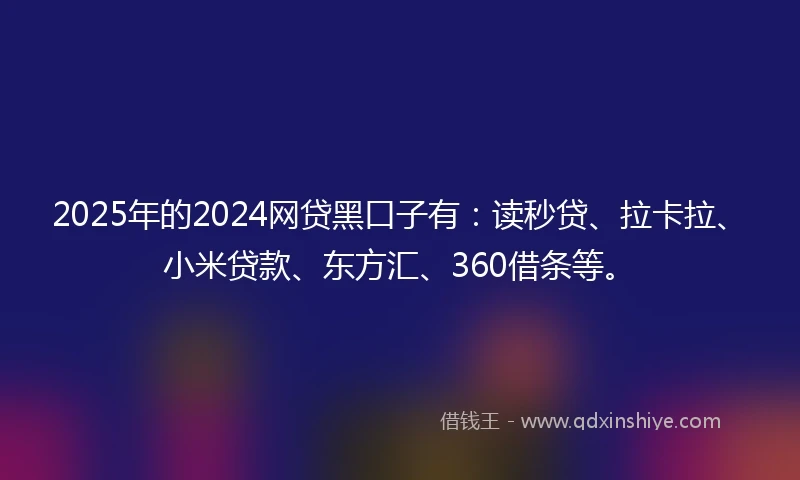 2025年的2024网贷黑口子有：读秒贷、拉卡拉、小米贷款、东方汇、360借条等。