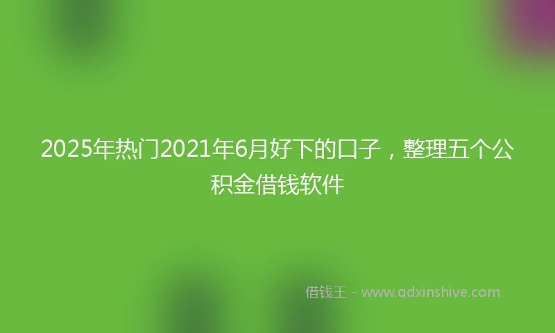 2025年热门2021年6月好下的口子，整理五个公积金借钱软件