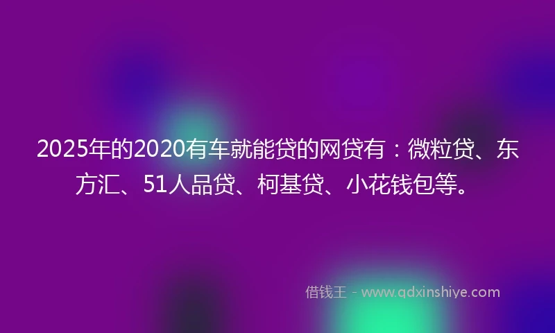 2025年的2020有车就能贷的网贷有：微粒贷、东方汇、51人品贷、柯基贷、小花钱包等。