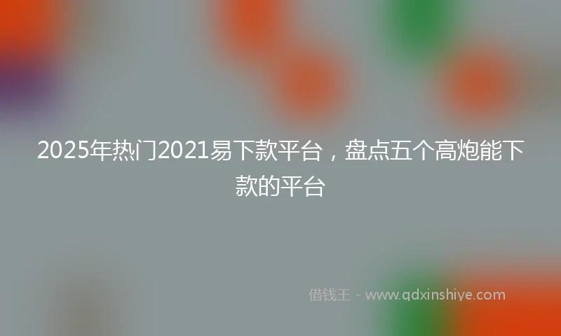 2025年热门2021易下款平台，盘点五个高炮能下款的平台