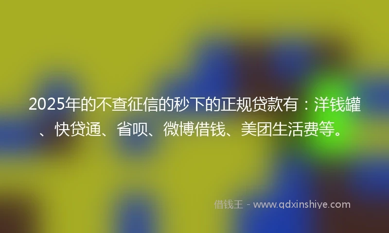 2025年的不查征信的秒下的正规贷款有：洋钱罐、快贷通、省呗、微博借钱、美团生活费等。